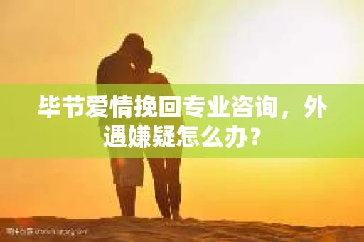 毕节爱情挽回专业咨询,外遇嫌疑怎么办? 毕节爱情挽回专业咨询,外遇嫌疑怎么办?