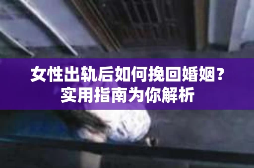 女性出轨后如何挽回婚姻？实用指南为你解析