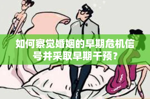 如何察觉婚姻的早期危机信号并采取早期干预？