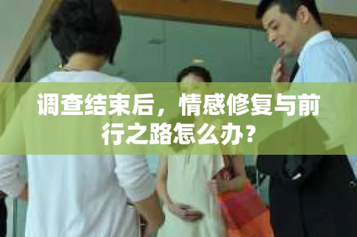 调查结束后,情感修复与前行之路怎么办? 调查结束后,情感修复与前行之路怎么办?