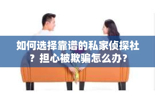 如何选择靠谱的私家侦探社？担心被欺骗怎么办？