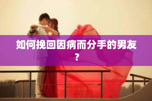 如何挽回因病而分手的男友？