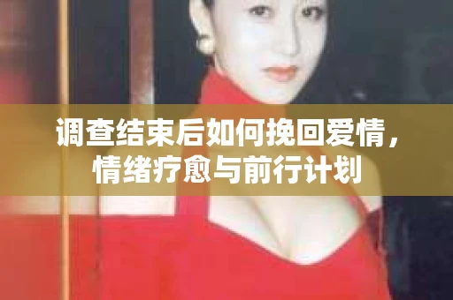 调查结束后如何挽回爱情,情绪疗愈与前行计划 调查结束后如何挽回爱情,情绪疗愈与前行计划