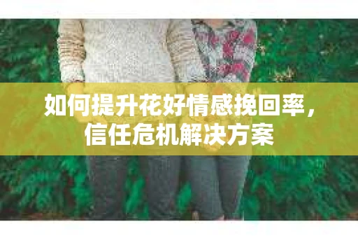 如何提升花好情感挽回率，信任危机解决方案