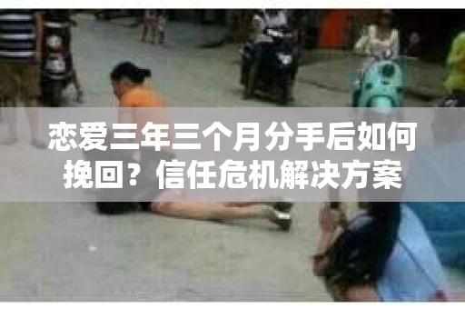 恋爱三年三个月分手后如何挽回？信任危机解决方案