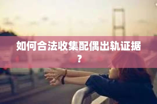 如何合法收集配偶出轨证据？