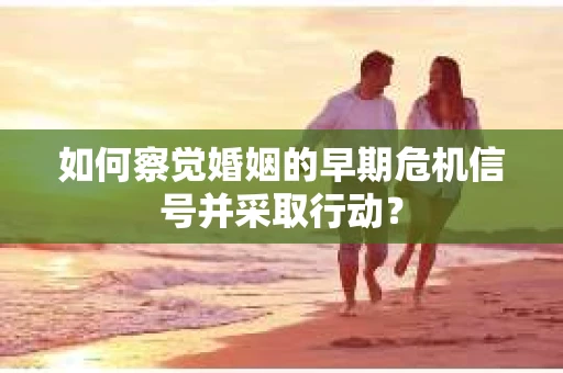 如何察觉婚姻的早期危机信号并采取行动？