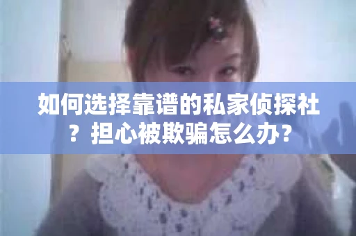 如何选择靠谱的私家侦探社？担心被欺骗怎么办？