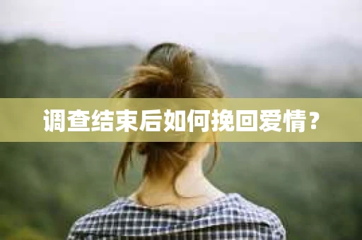 调查结束后如何挽回爱情? 调查结束后如何挽回爱情?