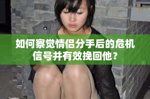 如何察觉情侣分手后的危机信号并有效挽回他？