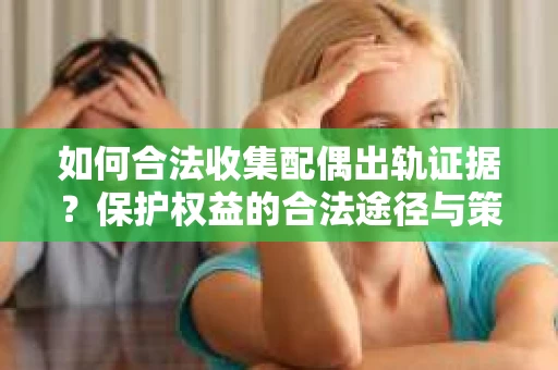 如何合法收集配偶出轨证据？保护权益的合法途径与策略