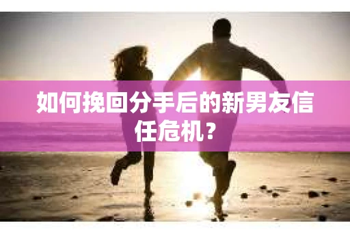 如何挽回分手后的新男友信任危机? 如何挽回分手后的新男友信任危机?