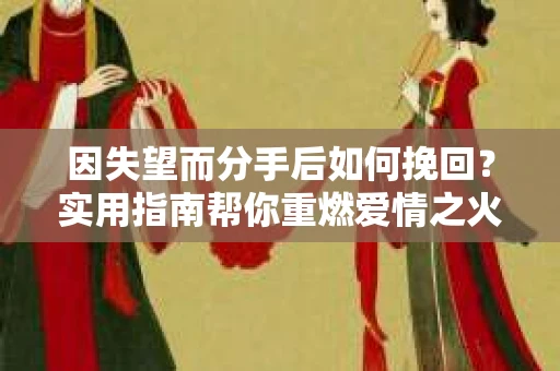 因失望而分手后如何挽回？实用指南帮你重燃爱情之火