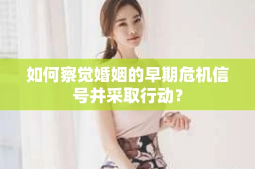 如何察觉婚姻的早期危机信号并采取行动？