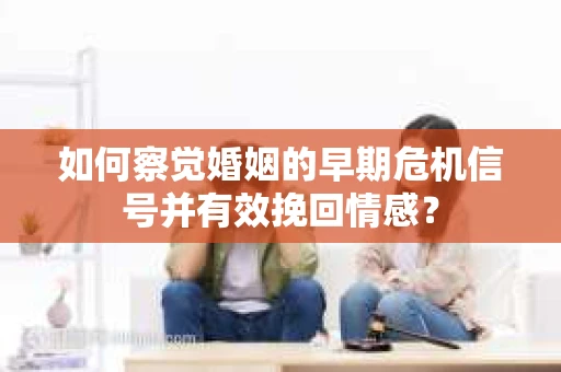 如何察觉婚姻的早期危机信号并有效挽回情感？
