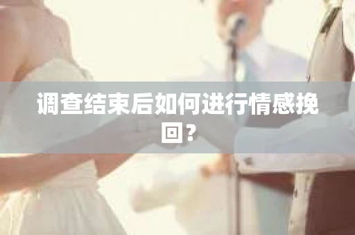 调查结束后如何进行情感挽回？