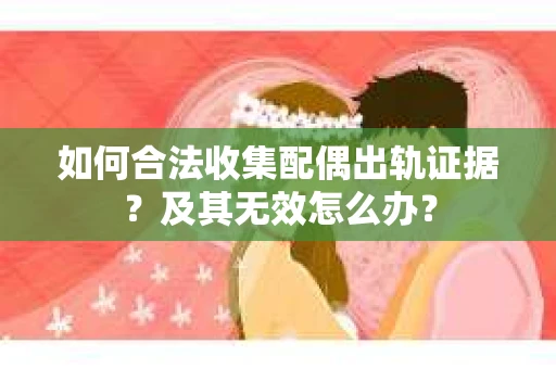 如何合法收集配偶出轨证据？及其无效怎么办？