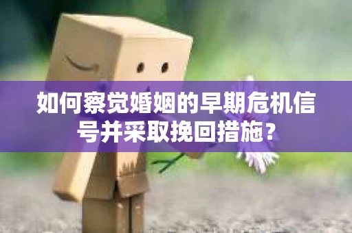 如何察觉婚姻的早期危机信号并采取挽回措施？