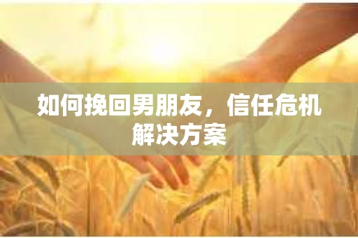如何挽回男朋友，信任危机解决方案