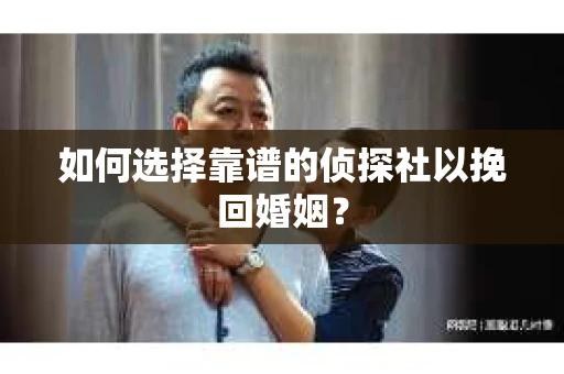 如何选择靠谱的侦探社以挽回婚姻？