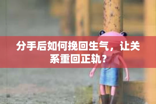 分手后如何挽回生气,让关系重回正轨? 分手后如何挽回生气,让关系重回正轨?