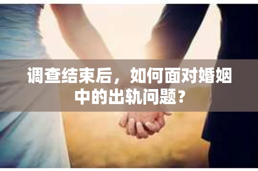 调查结束后,如何面对婚姻中的出轨问题? 调查结束后,如何面对婚姻中的出轨问题?