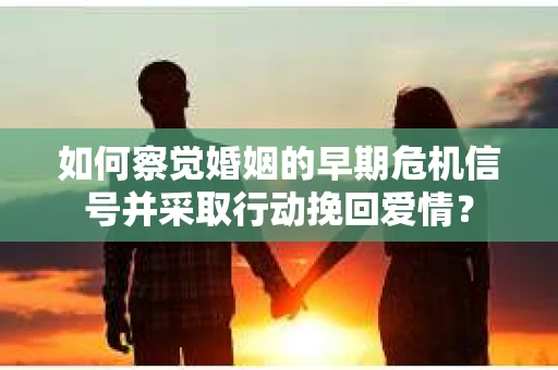 如何察觉婚姻的早期危机信号并采取行动挽回爱情？