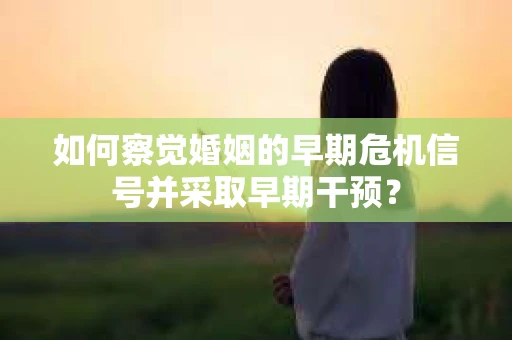 如何察觉婚姻的早期危机信号并采取早期干预？