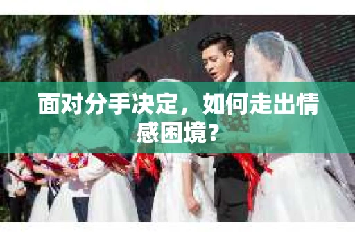 面对分手决定，如何走出情感困境？