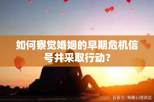 如何察觉婚姻的早期危机信号并采取行动？