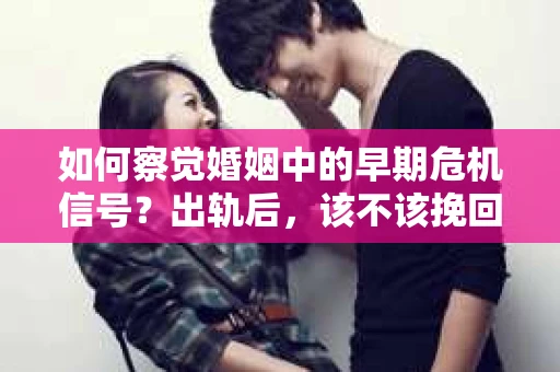 如何察觉婚姻中的早期危机信号？出轨后，该不该挽回怎么办？