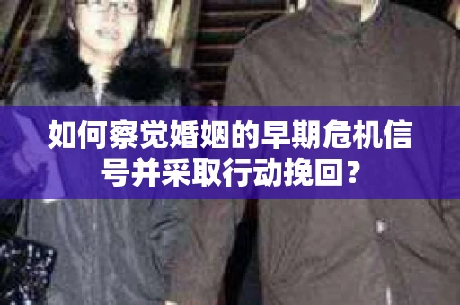 如何察觉婚姻的早期危机信号并采取行动挽回？