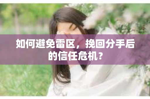 如何避免雷区，挽回分手后的信任危机？