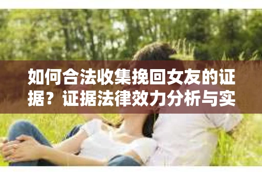 如何合法收集挽回女友的证据？证据法律效力分析与实践指南