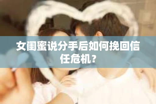 女闺蜜说分手后如何挽回信任危机？