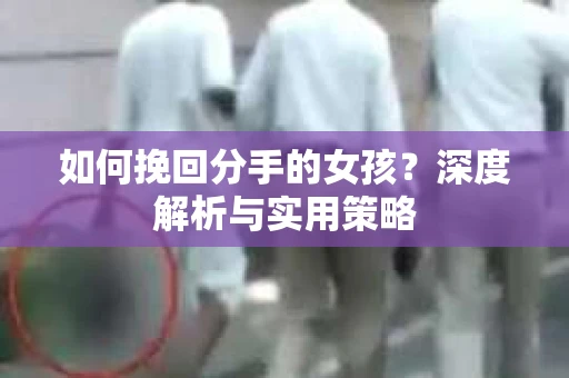 如何挽回分手的女孩？深度解析与实用策略