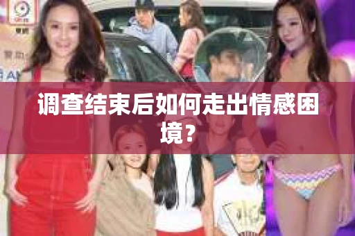 调查结束后如何走出情感困境？