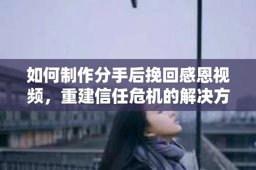 如何制作分手后挽回感恩视频，重建信任危机的解决方案