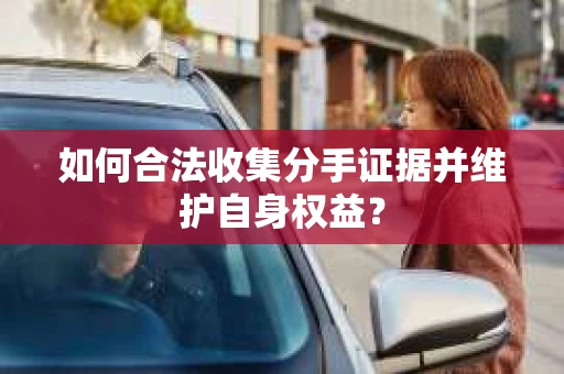 如何合法收集分手证据并维护自身权益？