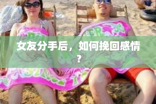 女友分手后，如何挽回感情？