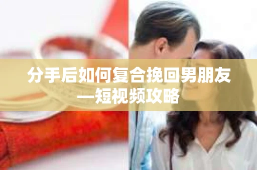 分手后如何复合挽回男朋友—短视频攻略