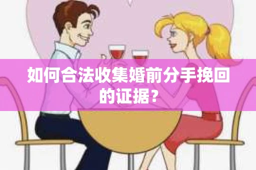 如何合法收集婚前分手挽回的证据? 如何合法收集婚前分手挽回的证据?