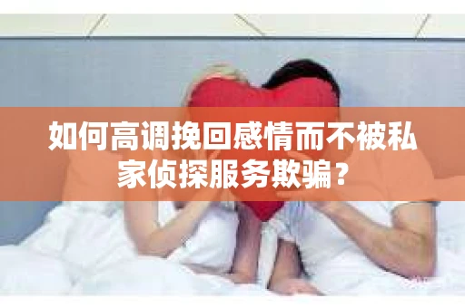 如何高调挽回感情而不被私家侦探服务欺骗？
