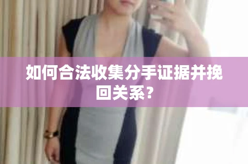 如何合法收集分手证据并挽回关系？
