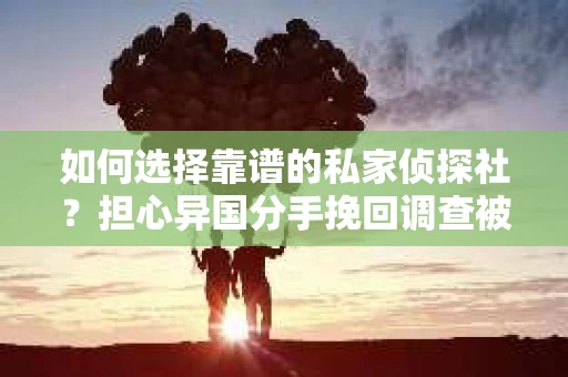 如何选择靠谱的私家侦探社？担心异国分手挽回调查被欺骗怎么办？