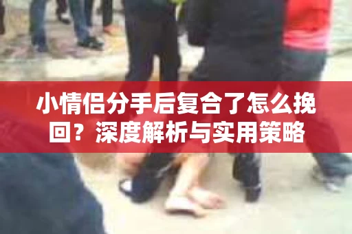 小情侣分手后复合了怎么挽回？深度解析与实用策略