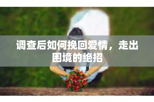 调查后如何挽回爱情,走出困境的绝招 调查后如何挽回爱情,走出困境的绝招