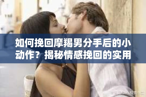 如何挽回摩羯男分手后的小动作？揭秘情感挽回的实用策略
