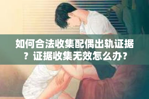 如何合法收集配偶出轨证据?证据收集无效怎么办? 如何合法收集配偶出轨证据?证据收集无效怎么办?