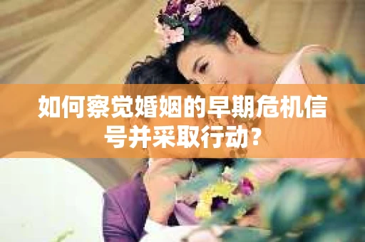 如何察觉婚姻的早期危机信号并采取行动？